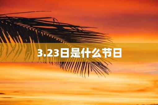 3.23日是什么节日