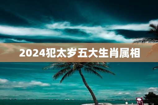 2024犯太岁五大生肖属相