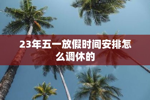 23年五一放假时间安排怎么调休的