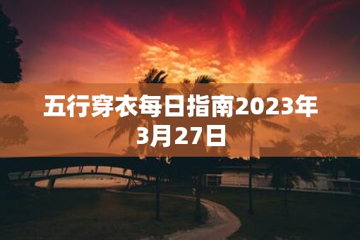 五行穿衣每日指南2023年3月27日