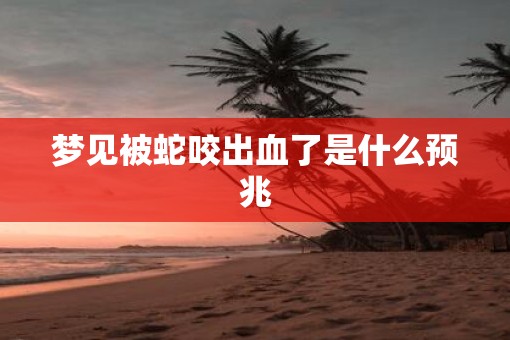 梦见被蛇咬出血了是什么预兆