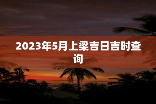 2023年5月上梁吉日吉时查询