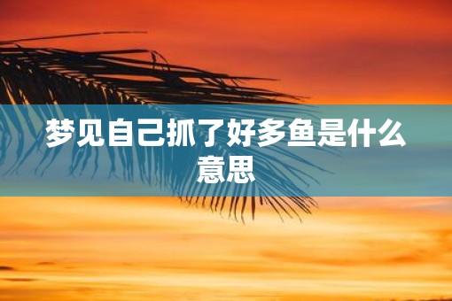 梦见自己抓了好多鱼是什么意思