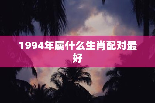 1994年属什么生肖配对最好