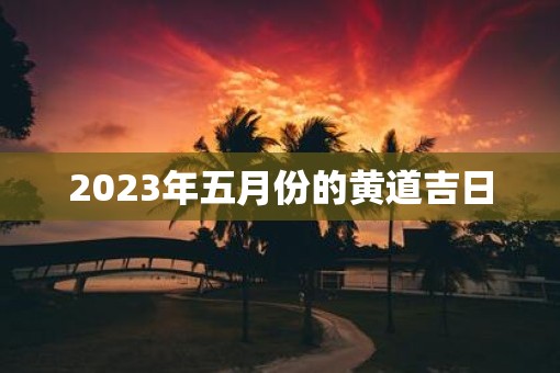 2023年五月份的黄道吉日