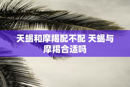 天蝎和摩羯配不配 天蝎与摩羯合适吗