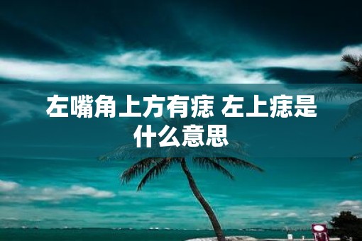 左嘴角上方有痣 左上痣是什么意思