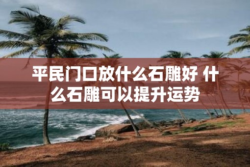 平民门口放什么石雕好 什么石雕可以提升运势