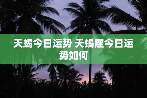 天蝎今日运势 天蝎座今日运势如何