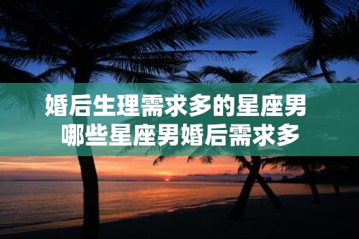 婚后生理需求多的星座男 哪些星座男婚后需求多