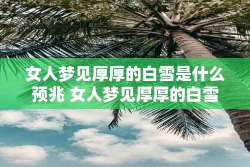 女人梦见厚厚的白雪是什么预兆 女人梦见厚厚的白雪意味着什么