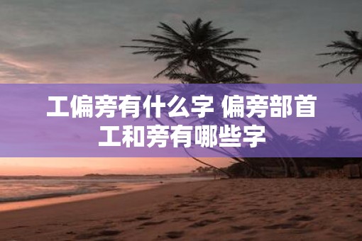 工偏旁有什么字 偏旁部首工和旁有哪些字