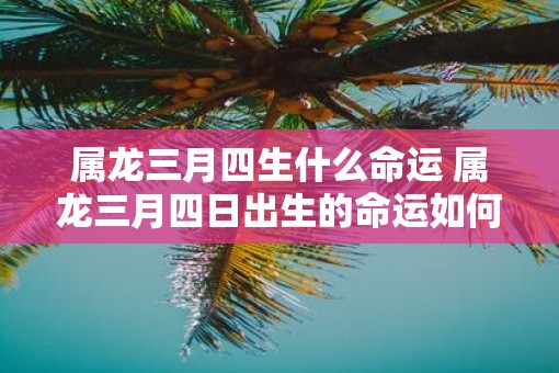 属龙三月四生什么命运 属龙三月四日出生的命运如何