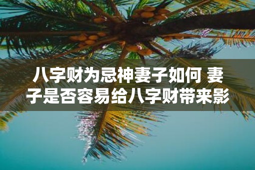 八字财为忌神妻子如何 妻子是否容易给八字财带来影响