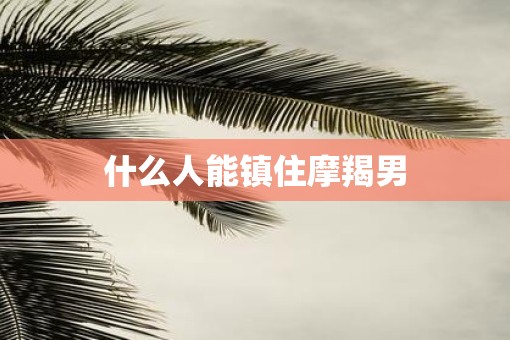 什么人能镇住摩羯男