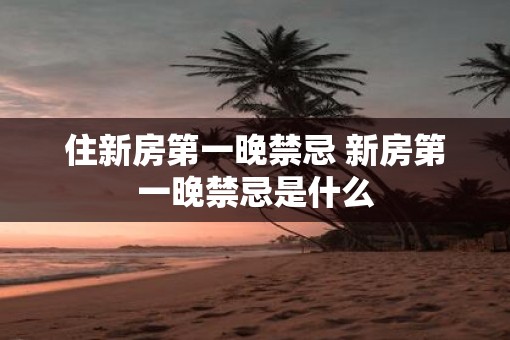 住新房第一晚禁忌 新房第一晚禁忌是什么