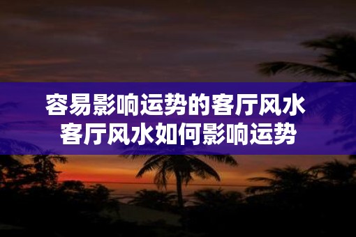 容易影响运势的客厅风水 客厅风水如何影响运势
