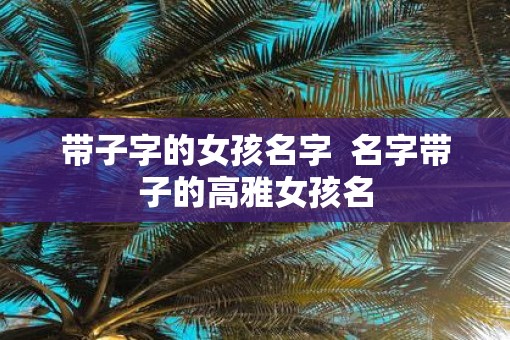 带子字的女孩名字  名字带子的高雅女孩名