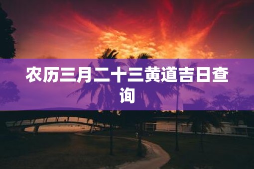 农历三月二十三黄道吉日查询
