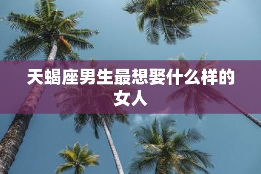 天蝎座男生最想娶什么样的女人