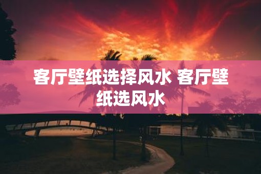 客厅壁纸选择风水 客厅壁纸选风水