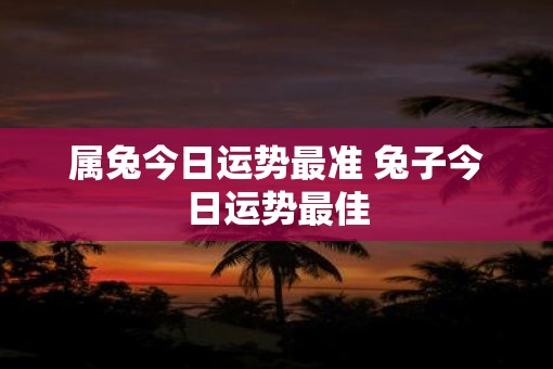 属兔今日运势最准 兔子今日运势最佳