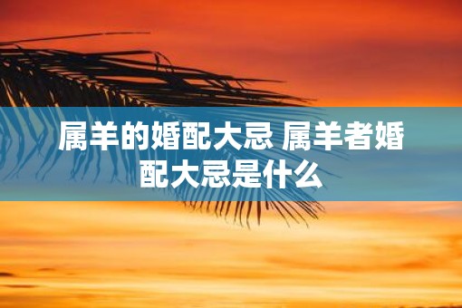 属羊的婚配大忌 属羊者婚配大忌是什么