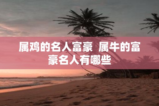 属鸡的名人富豪  属牛的富豪名人有哪些