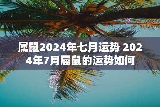 属鼠2025年七月运势 2025年7月属鼠的运势如何