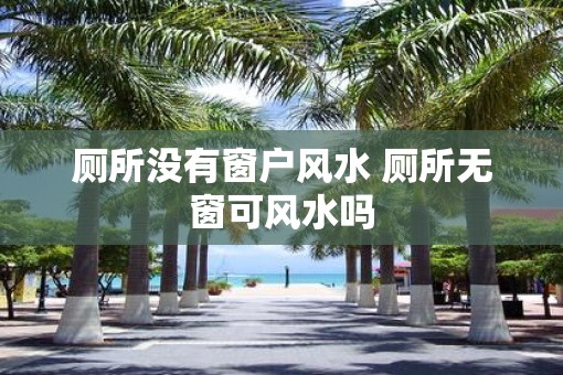 厕所没有窗户风水 厕所无窗可风水吗
