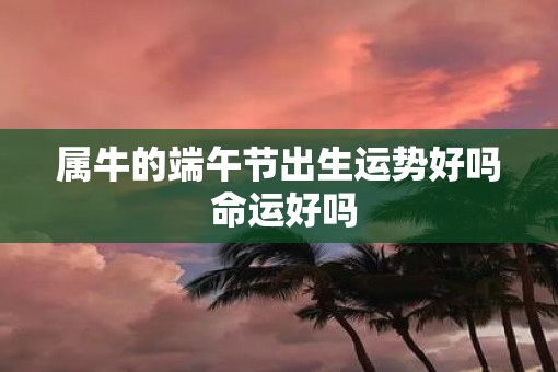 属牛的端午节出生运势好吗 命运好吗