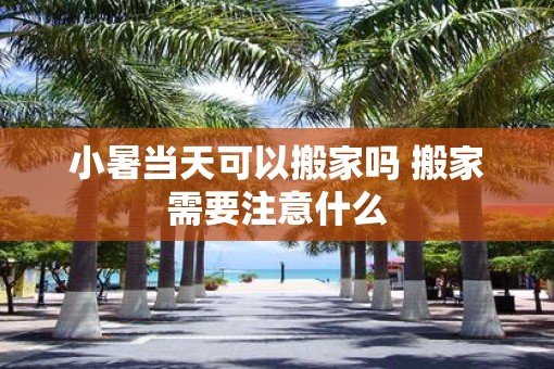 小暑当天可以搬家吗 搬家需要注意什么