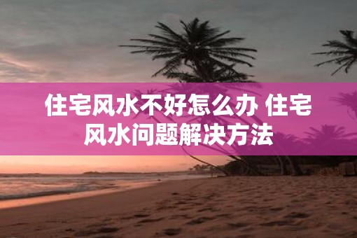 住宅风水不好怎么办 住宅风水问题解决方法