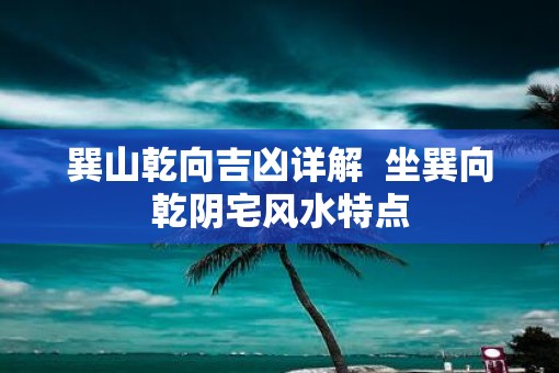 巽山乾向吉凶详解  坐巽向乾阴宅风水特点