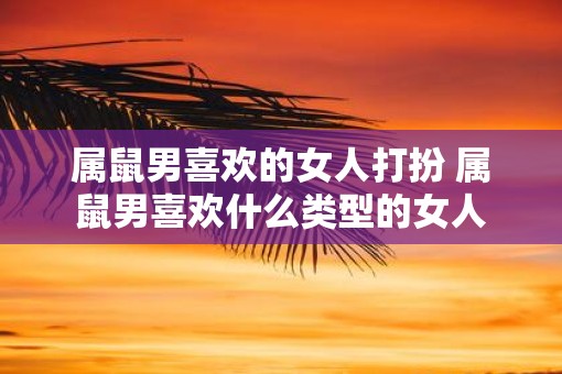 属鼠男喜欢的女人打扮 属鼠男喜欢什么类型的女人 属鼠男喜欢的女人打扮 属鼠男喜欢什么类型的女人