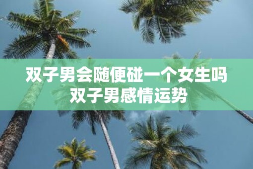 双子男会随便碰一个女生吗 双子男感情运势
