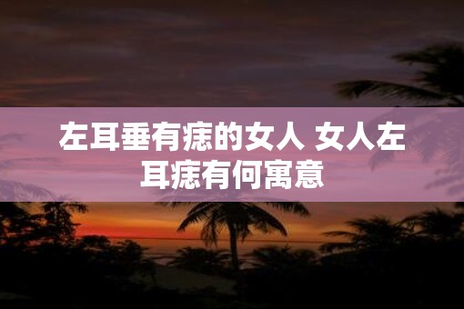 左耳垂有痣的女人 女人左耳痣有何寓意