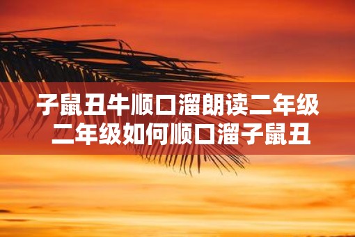 子鼠丑牛顺口溜朗读二年级 二年级如何顺口溜子鼠丑牛