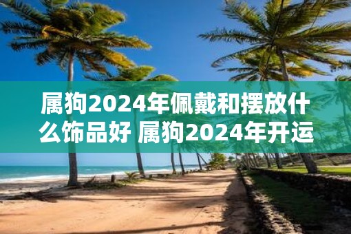 属狗2025年佩戴和摆放什么饰品好 属狗2025年开运吉祥物