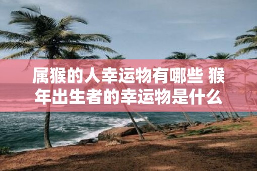 属猴的人幸运物有哪些 猴年出生者的幸运物是什么