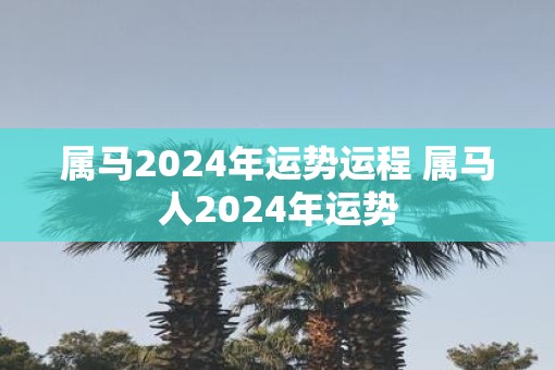 属马2025年运势运程 属马人2025年运势