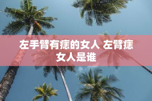 左手臂有痣的女人 左臂痣女人是谁