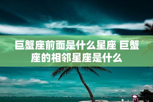 巨蟹座前面是什么星座 巨蟹座的相邻星座是什么