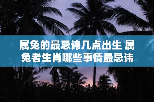 属兔的最忌讳几点出生 属兔者生肖哪些事情最忌讳