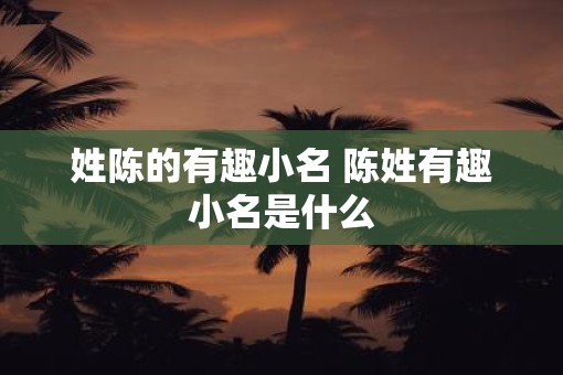 姓陈的有趣小名 陈姓有趣小名是什么