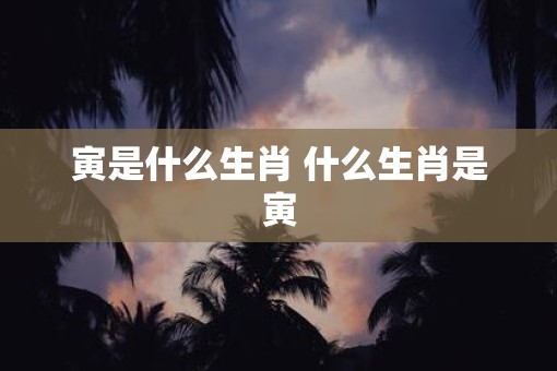 寅是什么生肖 什么生肖是寅