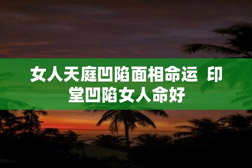女人天庭凹陷面相命运  印堂凹陷女人命好