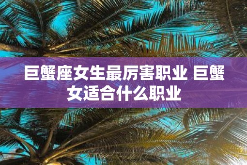 巨蟹座女生最厉害职业 巨蟹女适合什么职业