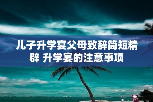 儿子升学宴父母致辞简短精辟 升学宴的注意事项