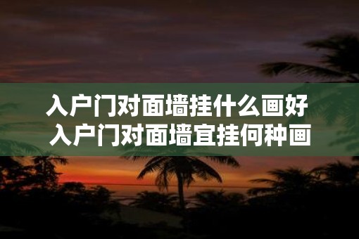 入户门对面墙挂什么画好 入户门对面墙宜挂何种画